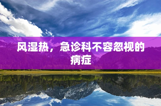风湿热，急诊科不容忽视的病症