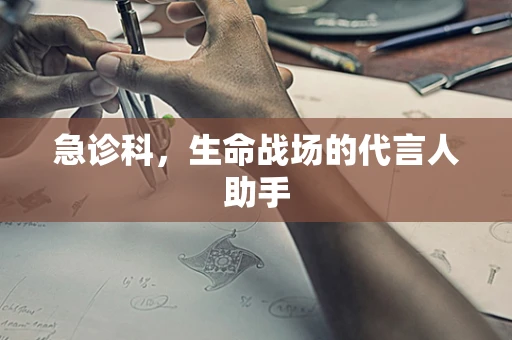 急诊科，生命战场的代言人助手