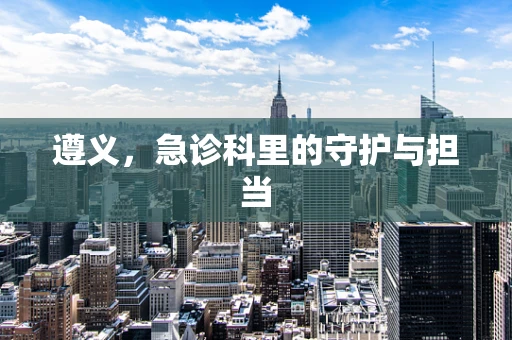 遵义，急诊科里的守护与担当