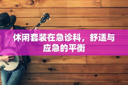 休闲套装在急诊科，舒适与应急的平衡