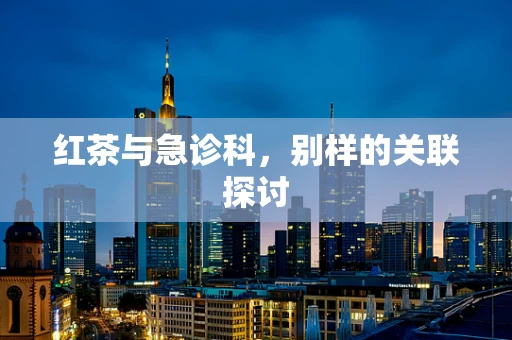红茶与急诊科，别样的关联探讨