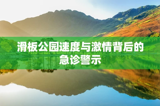滑板公园速度与激情背后的急诊警示