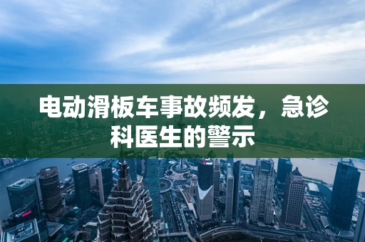 电动滑板车事故频发，急诊科医生的警示