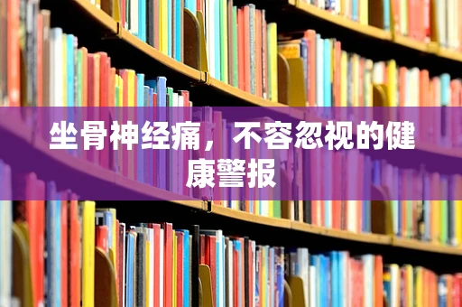 坐骨神经痛，不容忽视的健康警报
