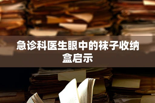 急诊科医生眼中的袜子收纳盒启示