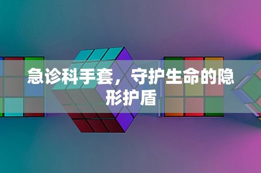 急诊科手套，守护生命的隐形护盾