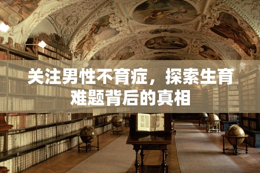 关注男性不育症，探索生育难题背后的真相