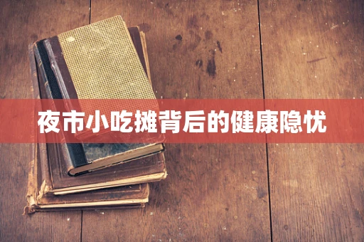 夜市小吃摊背后的健康隐忧