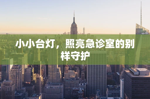 小小台灯，照亮急诊室的别样守护