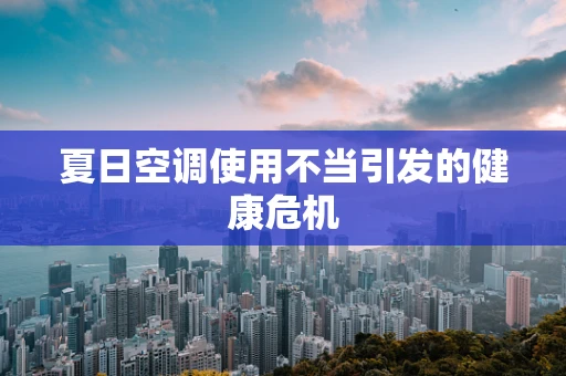 夏日空调使用不当引发的健康危机