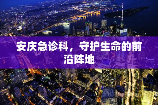 安庆急诊科，守护生命的前沿阵地