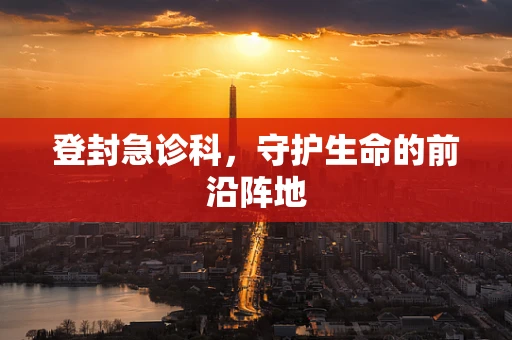 登封急诊科，守护生命的前沿阵地