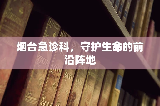 烟台急诊科，守护生命的前沿阵地