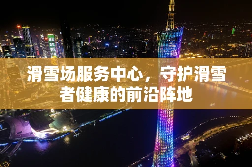 滑雪场服务中心，守护滑雪者健康的前沿阵地