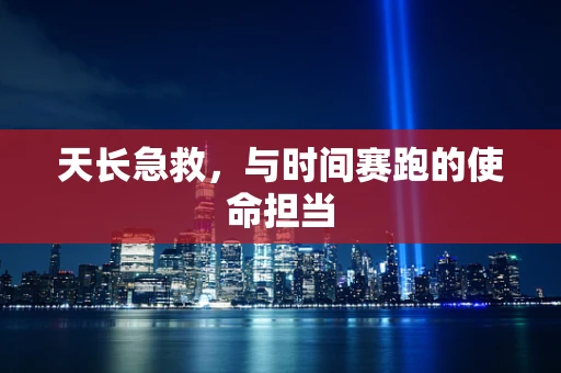 天长急救，与时间赛跑的使命担当