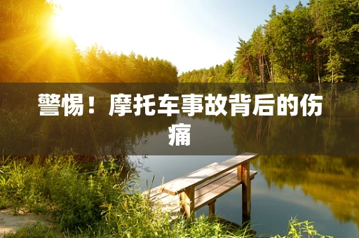 警惕！摩托车事故背后的伤痛