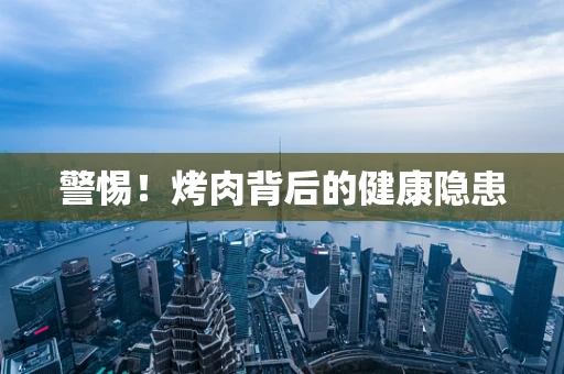 警惕！烤肉背后的健康隐患
