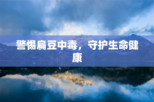 警惕扁豆中毒，守护生命健康