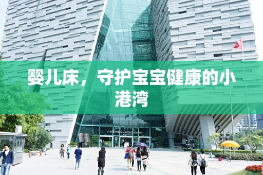 婴儿床，守护宝宝健康的小港湾