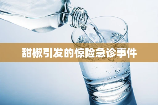 甜椒引发的惊险急诊事件
