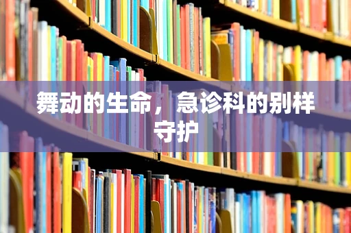 舞动的生命，急诊科的别样守护