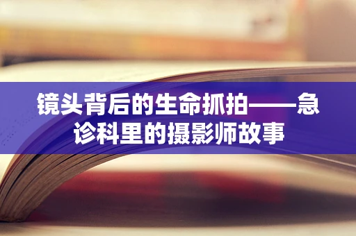 镜头背后的生命抓拍——急诊科里的摄影师故事