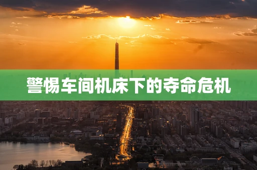 警惕车间机床下的夺命危机
