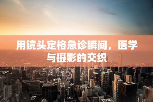 用镜头定格急诊瞬间，医学与摄影的交织
