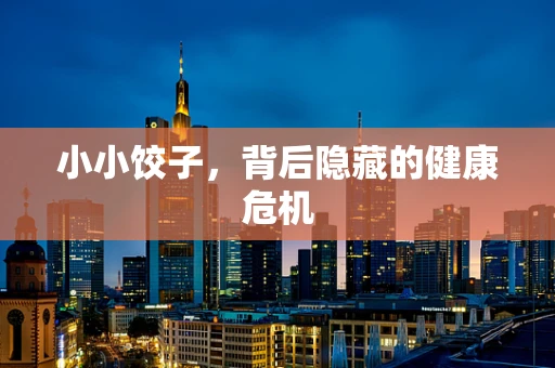 小小饺子，背后隐藏的健康危机
