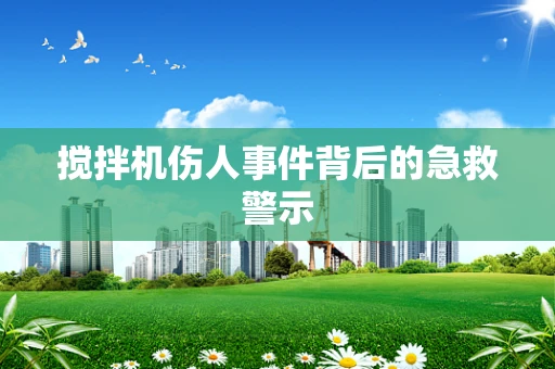 搅拌机伤人事件背后的急救警示