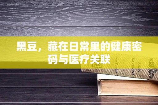 黑豆，藏在日常里的健康密码与医疗关联