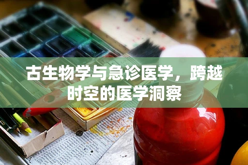 古生物学与急诊医学，跨越时空的医学洞察