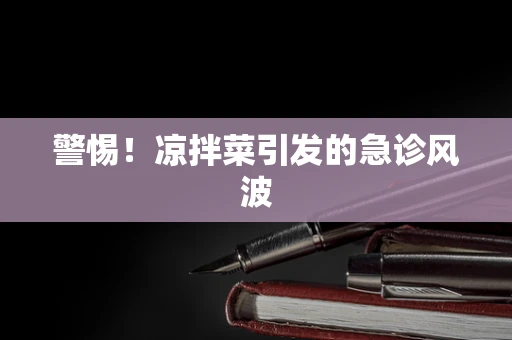 警惕！凉拌菜引发的急诊风波