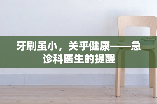 牙刷虽小，关乎健康——急诊科医生的提醒