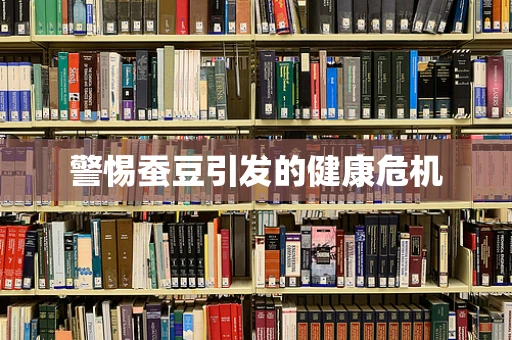 警惕蚕豆引发的健康危机