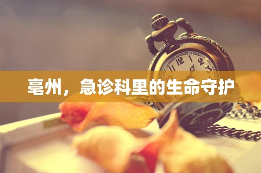 亳州，急诊科里的生命守护