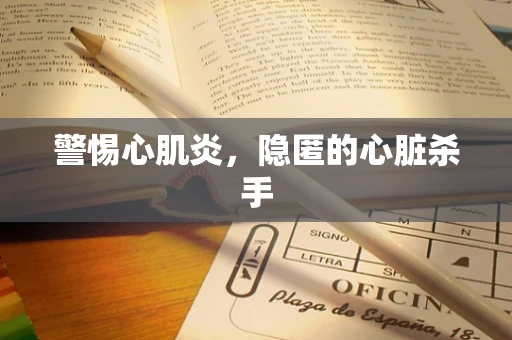 警惕心肌炎，隐匿的心脏杀手