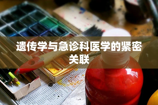 遗传学与急诊科医学的紧密关联