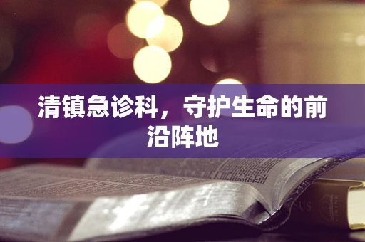 清镇急诊科，守护生命的前沿阵地