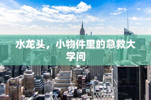 水龙头，小物件里的急救大学问