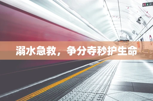 溺水急救，争分夺秒护生命