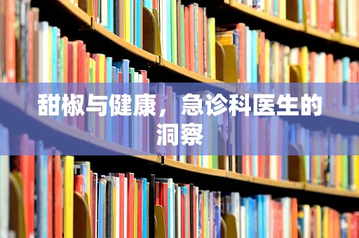 甜椒与健康，急诊科医生的洞察