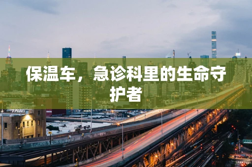 保温车，急诊科里的生命守护者