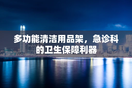 多功能清洁用品架，急诊科的卫生保障利器