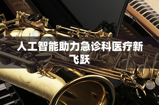 人工智能助力急诊科医疗新飞跃