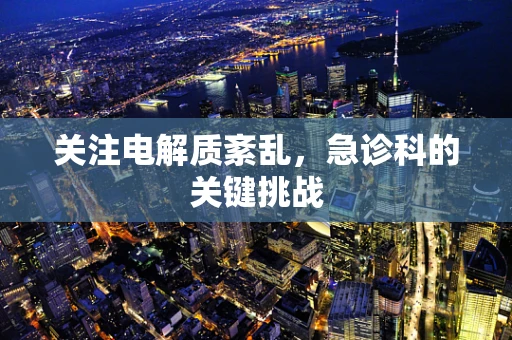 关注电解质紊乱，急诊科的关键挑战