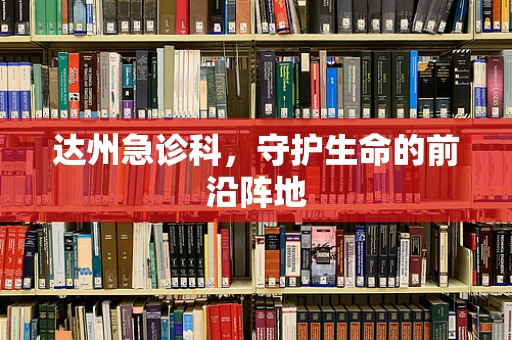 达州急诊科，守护生命的前沿阵地