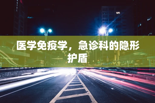 医学免疫学，急诊科的隐形护盾