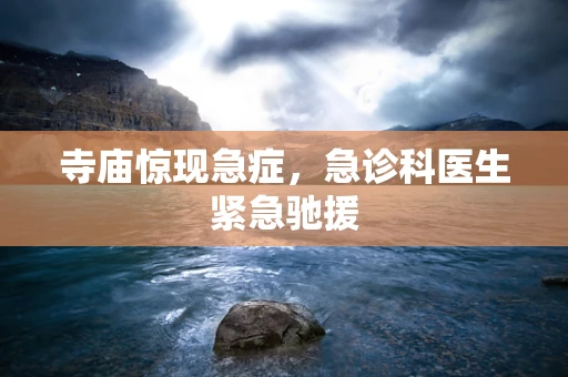 寺庙惊现急症，急诊科医生紧急驰援