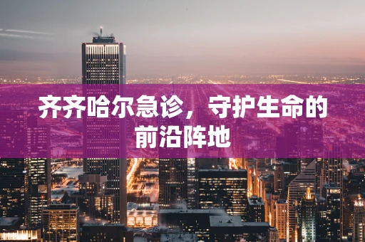 齐齐哈尔急诊，守护生命的前沿阵地